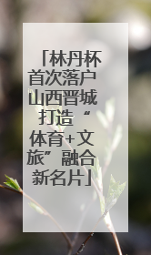林丹杯首次落户山西晋城 打造“体育+文旅”融合新名片